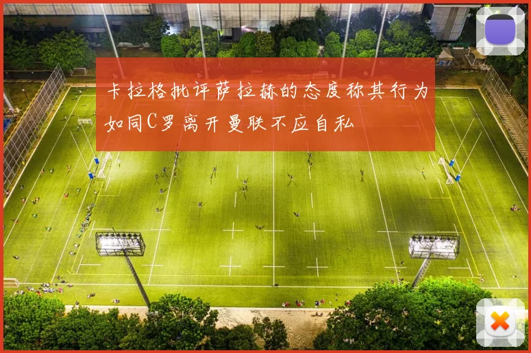 卡拉格批评萨拉赫的态度称其行为如同C罗离开曼联不应自私