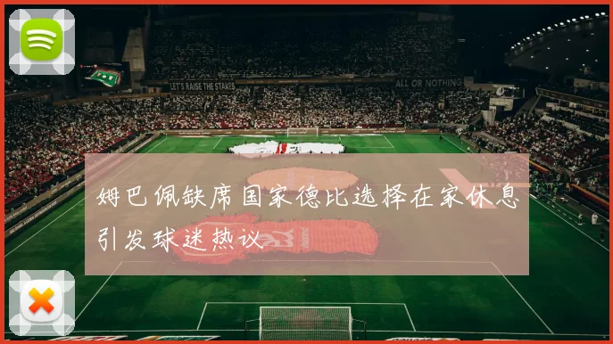 姆巴佩缺席国家德比选择在家休息引发球迷热议