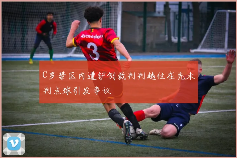 C罗禁区内遭铲倒裁判判越位在先未判点球引发争议