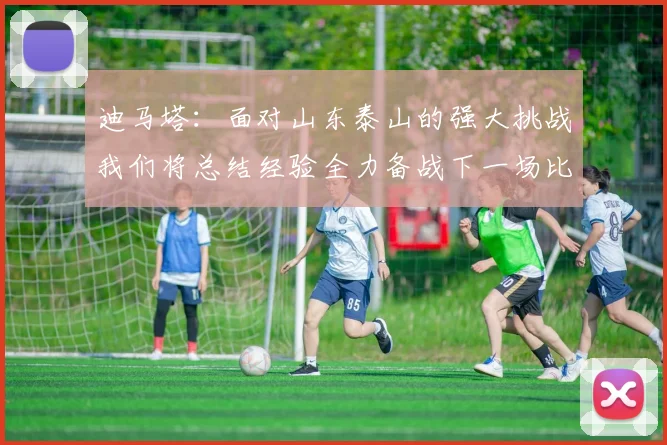 迪马塔：面对山东泰山的强大挑战我们将总结经验全力备战下一场比赛