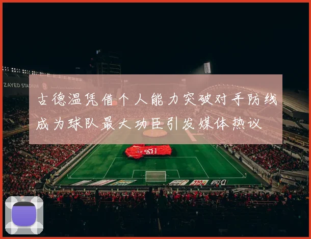 古德温凭借个人能力突破对手防线成为球队最大功臣引发媒体热议