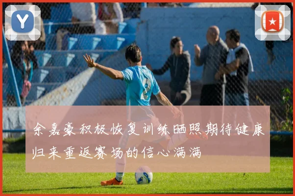 余嘉豪积极恢复训练晒照期待健康归来重返赛场的信心满满
