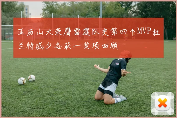 亚历山大荣膺雷霆队史第四个MVP杜兰特威少各获一奖项回顾