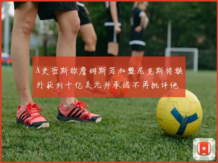 A史密斯称詹姆斯若加盟尼克斯将额外获利十亿美元并承诺不再批评他