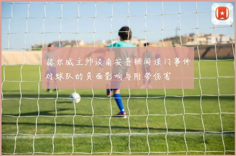 赫尔城主帅谈南安普顿间谍门事件对球队的负面影响与附带伤害