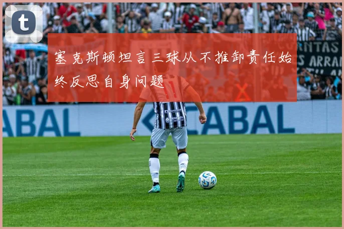 塞克斯顿坦言三球从不推卸责任始终反思自身问题