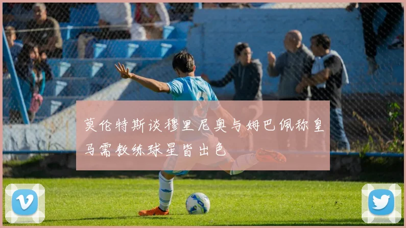 莫伦特斯谈穆里尼奥与姆巴佩称皇马需教练球星皆出色