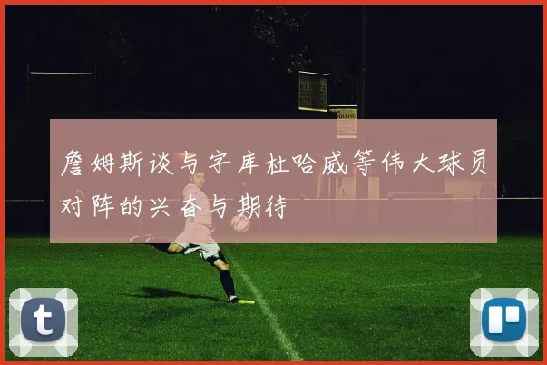 詹姆斯谈与字库杜哈威等伟大球员对阵的兴奋与期待