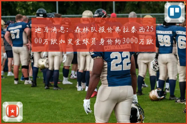 迪马消息：森林队报价弗拉泰西2500万欧加奖金球员身价约3000万欧