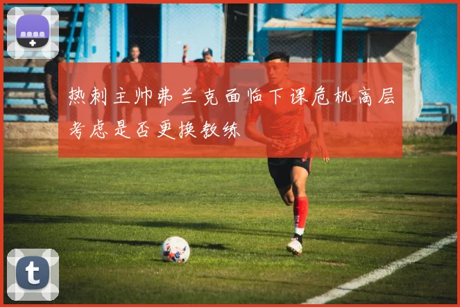 热刺主帅弗兰克面临下课危机高层考虑是否更换教练