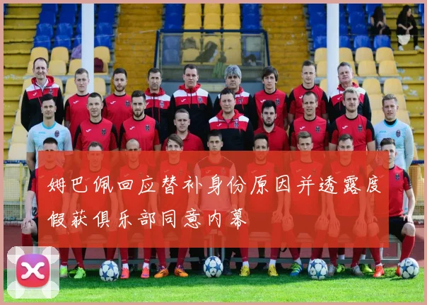 姆巴佩回应替补身份原因并透露度假获俱乐部同意内幕