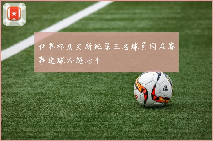 世界杯历史新纪录三名球员同届赛事进球均超七个