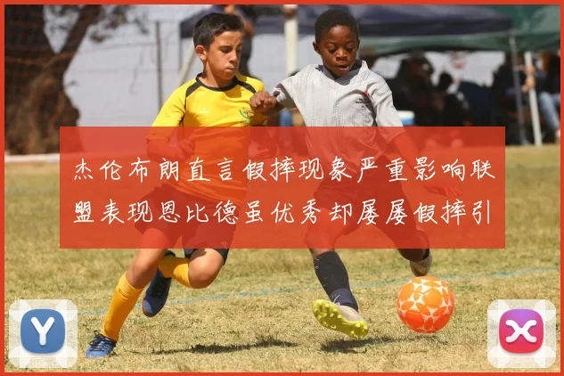 杰伦布朗直言假摔现象严重影响联盟表现恩比德虽优秀却屡屡假摔引争议