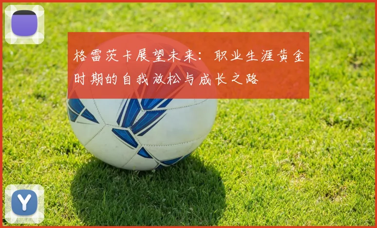 格雷茨卡展望未来：职业生涯黄金时期的自我放松与成长之路