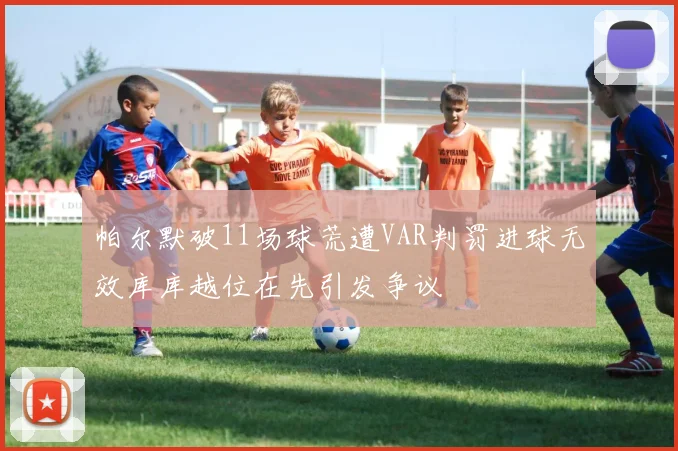 帕尔默破11场球荒遭VAR判罚进球无效库库越位在先引发争议