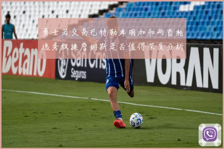 勇士若交易巴特勒库明加和两首轮选秀权换詹姆斯是否值得深度分析