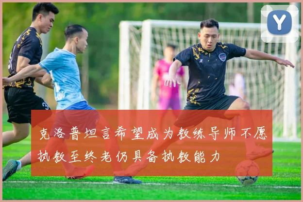 克洛普坦言希望成为教练导师不愿执教至终老仍具备执教能力