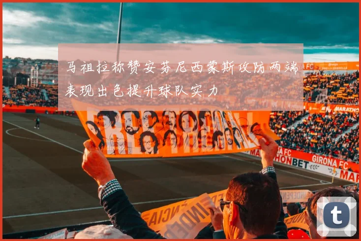 马祖拉称赞安芬尼西蒙斯攻防两端表现出色提升球队实力