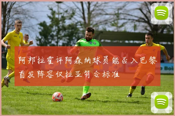 阿邦拉霍评阿森纳球员能否入巴黎首发阵容仅拉亚符合标准