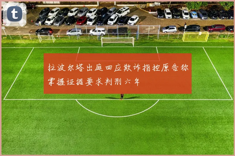 拉波尔塔出庭回应欺诈指控原告称掌握证据要求判刑六年