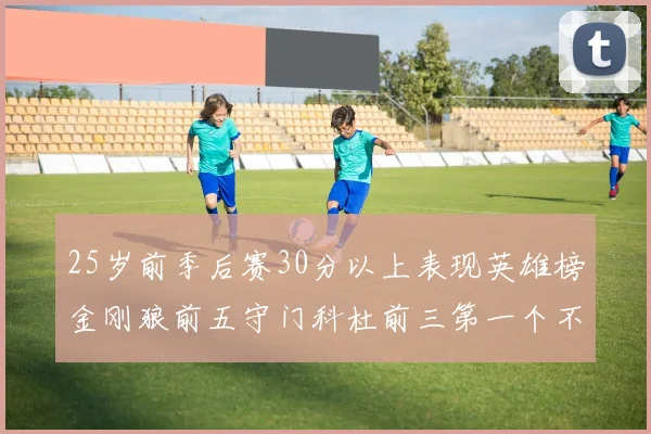 25岁前季后赛30分以上表现英雄榜金刚狼前五守门科杜前三第一个不以得分著称