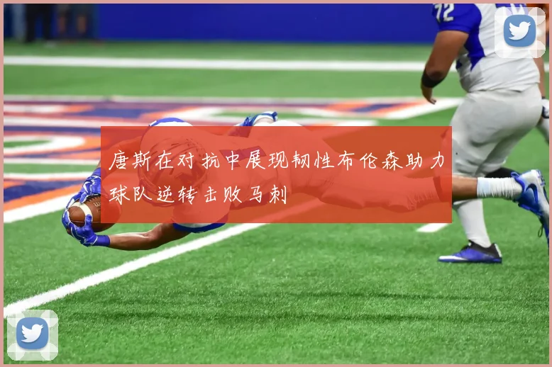 唐斯在对抗中展现韧性布伦森助力球队逆转击败马刺