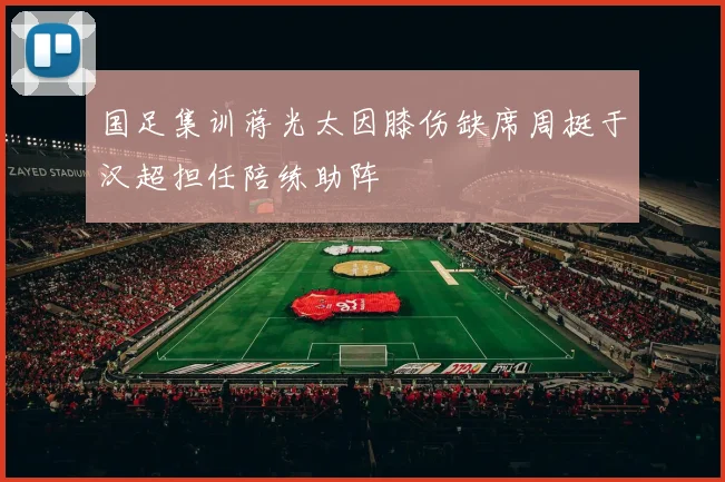 国足集训蒋光太因膝伤缺席周挺于汉超担任陪练助阵