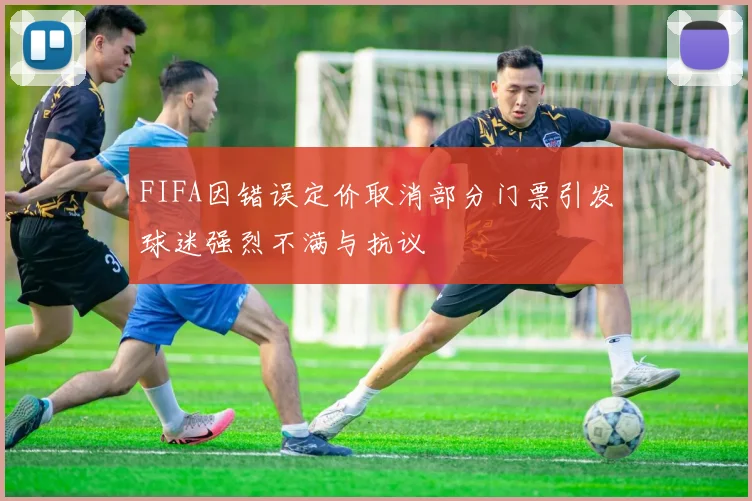 FIFA因错误定价取消部分门票引发球迷强烈不满与抗议