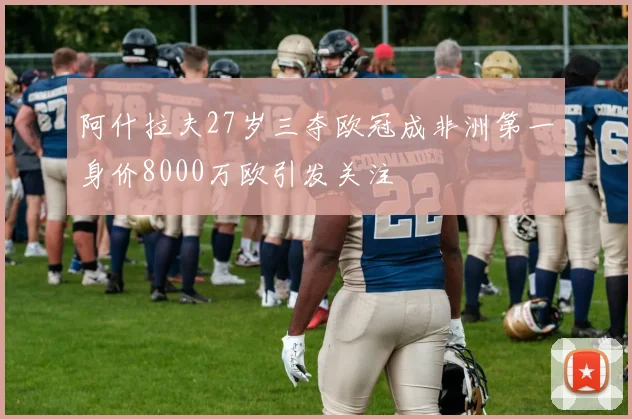 阿什拉夫27岁三夺欧冠成非洲第一身价8000万欧引发关注