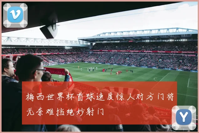 梅西世界杯首球速度惊人对方门将无奈难挡绝妙射门